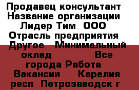 Продавец-консультант › Название организации ­ Лидер Тим, ООО › Отрасль предприятия ­ Другое › Минимальный оклад ­ 22 000 - Все города Работа » Вакансии   . Карелия респ.,Петрозаводск г.